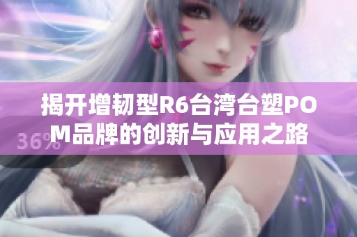 揭开增韧型R6台湾台塑POM品牌的创新与应用之路