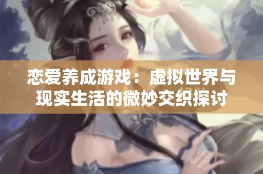 恋爱养成游戏：虚拟世界与现实生活的微妙交织探讨
