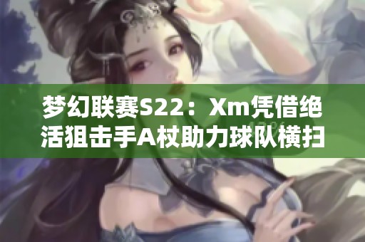 梦幻联赛S22：Xm凭借绝活狙击手A杖助力球队横扫XG与OG