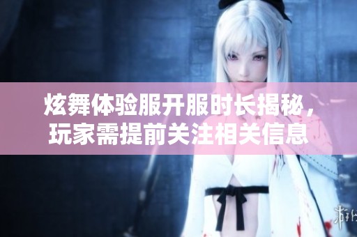 炫舞体验服开服时长揭秘，玩家需提前关注相关信息