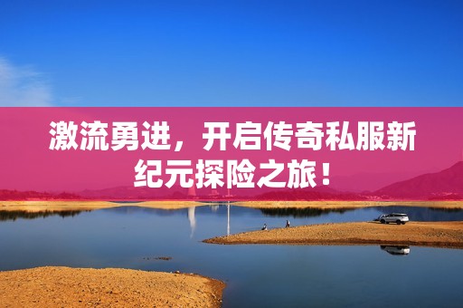 激流勇进，开启传奇私服新纪元探险之旅！