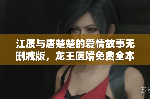 江辰与唐楚楚的爱情故事无删减版，龙王医婿免费全本阅读