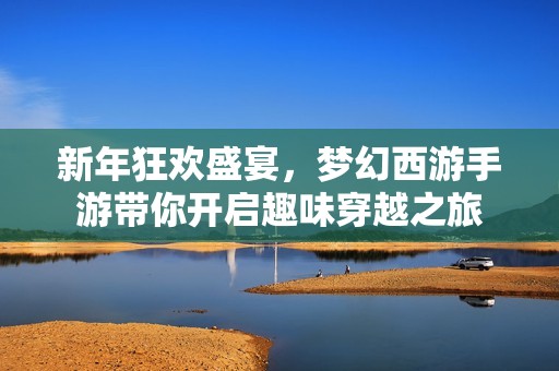 新年狂欢盛宴，梦幻西游手游带你开启趣味穿越之旅