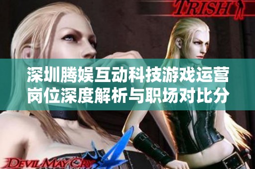 深圳腾娱互动科技游戏运营岗位深度解析与职场对比分析