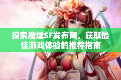 探索魔域SF发布网，获取最佳游戏体验的推荐指南