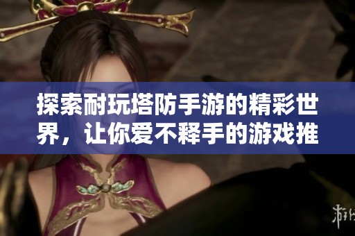探索耐玩塔防手游的精彩世界，让你爱不释手的游戏推荐