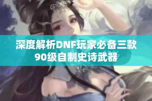 深度解析DNF玩家必备三款90级自制史诗武器