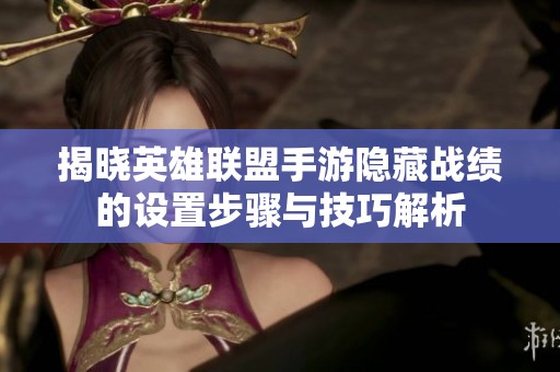 揭晓英雄联盟手游隐藏战绩的设置步骤与技巧解析