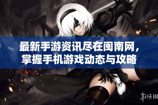 最新手游资讯尽在闽南网，掌握手机游戏动态与攻略