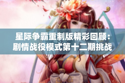 星际争霸重制版精彩回顾：剧情战役模式第十二期挑战解析