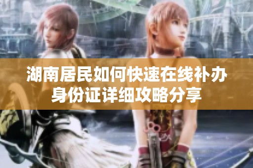 湖南居民如何快速在线补办身份证详细攻略分享