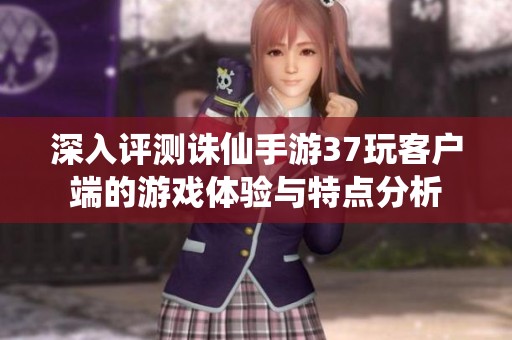 深入评测诛仙手游37玩客户端的游戏体验与特点分析