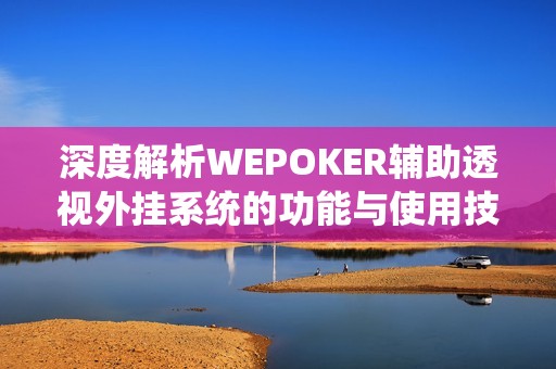 深度解析WEPOKER辅助透视外挂系统的功能与使用技巧