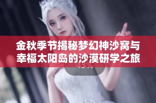 金秋季节揭秘梦幻神沙窝与幸福太阳岛的沙漠研学之旅