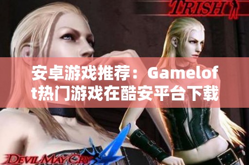 安卓游戏推荐：Gameloft热门游戏在酷安平台下载体验攻略