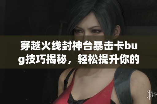 穿越火线封神台暴击卡bug技巧揭秘，轻松提升你的游戏体验
