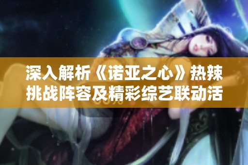 深入解析《诺亚之心》热辣挑战阵容及精彩综艺联动活动