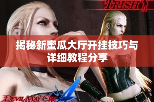 揭秘新蜜瓜大厅开挂技巧与详细教程分享