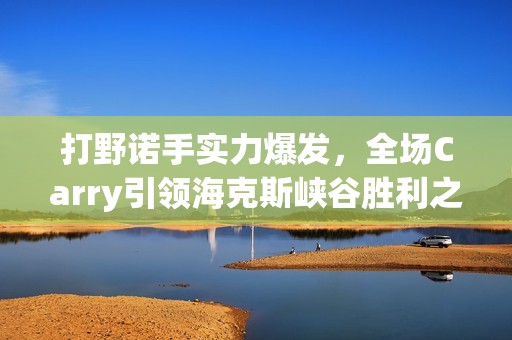 打野诺手实力爆发，全场Carry引领海克斯峡谷胜利之路