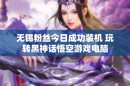 无锡粉丝今日成功装机 玩转黑神话悟空游戏电脑