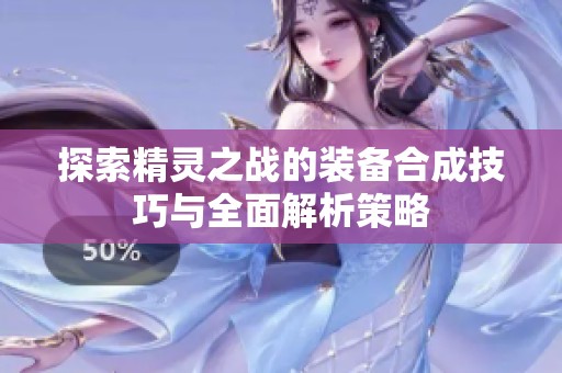 探索精灵之战的装备合成技巧与全面解析策略