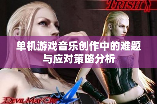单机游戏音乐创作中的难题与应对策略分析