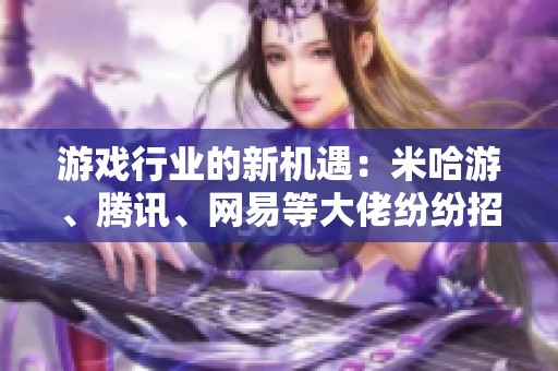 游戏行业的新机遇：米哈游、腾讯、网易等大佬纷纷招聘，你该如何把握？