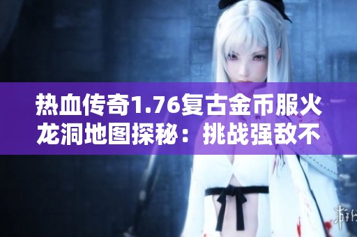 热血传奇1.76复古金币服火龙洞地图探秘：挑战强敌不容错过