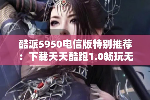 酷派5950电信版特别推荐：下载天天酷跑1.0畅玩无阻