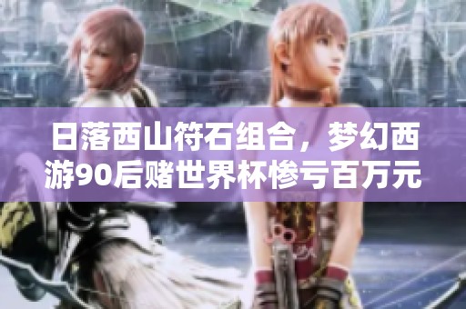 日落西山符石组合，梦幻西游90后赌世界杯惨亏百万元，老王调侃引热议