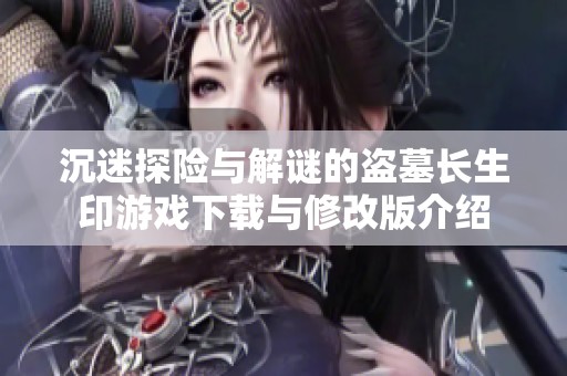 沉迷探险与解谜的盗墓长生印游戏下载与修改版介绍