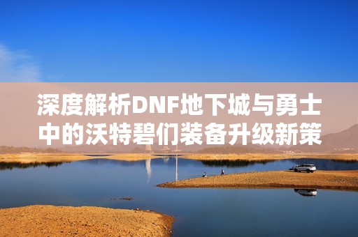 深度解析DNF地下城与勇士中的沃特碧们装备升级新策略