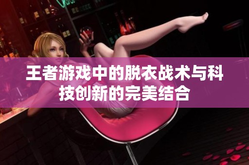 王者游戏中的脱衣战术与科技创新的完美结合