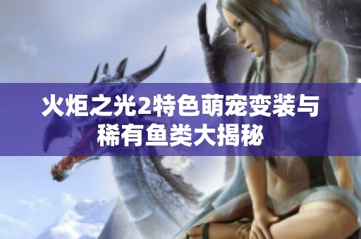 火炬之光2特色萌宠变装与稀有鱼类大揭秘
