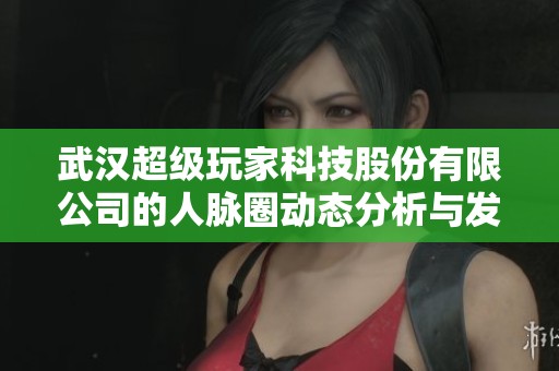 武汉超级玩家科技股份有限公司的人脉圈动态分析与发展前景探讨