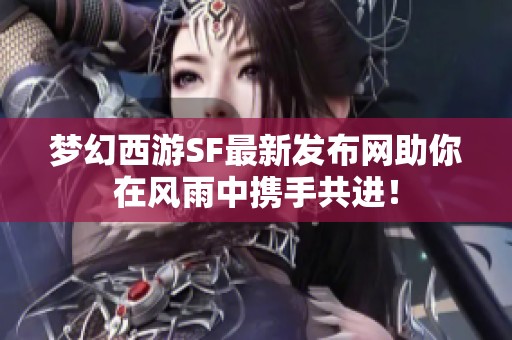 梦幻西游SF最新发布网助你在风雨中携手共进！