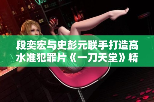 段奕宏与史彭元联手打造高水准犯罪片《一刀天堂》精彩首映