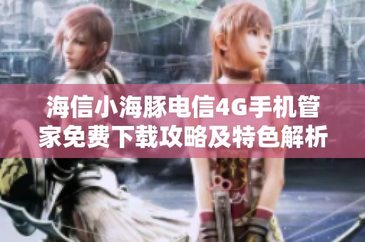 海信小海豚电信4G手机管家免费下载攻略及特色解析