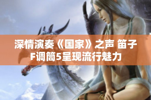 深情演奏《国家》之声 笛子F调筒5呈现流行魅力