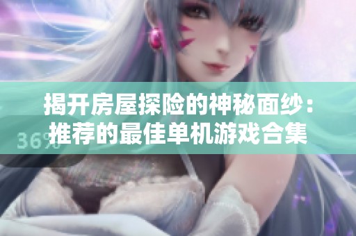 揭开房屋探险的神秘面纱：推荐的最佳单机游戏合集
