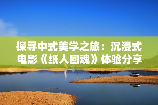 探寻中式美学之旅：沉浸式电影《纸人回魂》体验分享