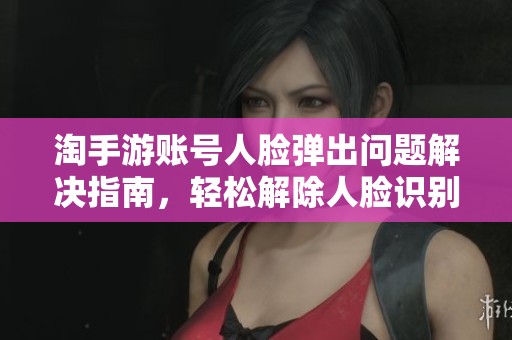 淘手游账号人脸弹出问题解决指南，轻松解除人脸识别束缚