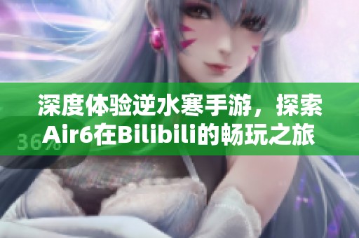 深度体验逆水寒手游，探索Air6在Bilibili的畅玩之旅