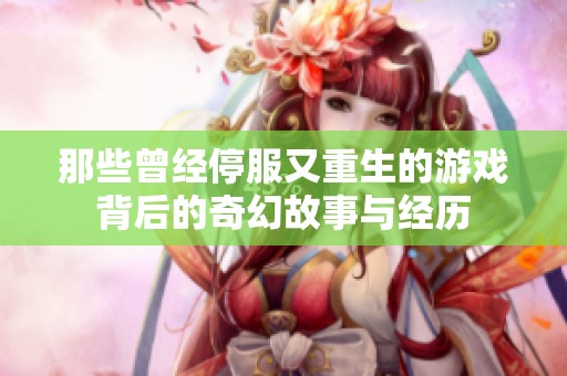 那些曾经停服又重生的游戏背后的奇幻故事与经历