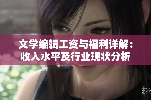 文学编辑工资与福利详解：收入水平及行业现状分析