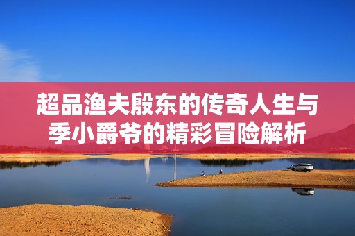 超品渔夫殷东的传奇人生与季小爵爷的精彩冒险解析