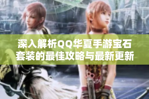 深入解析QQ华夏手游宝石套装的最佳攻略与最新更新技巧