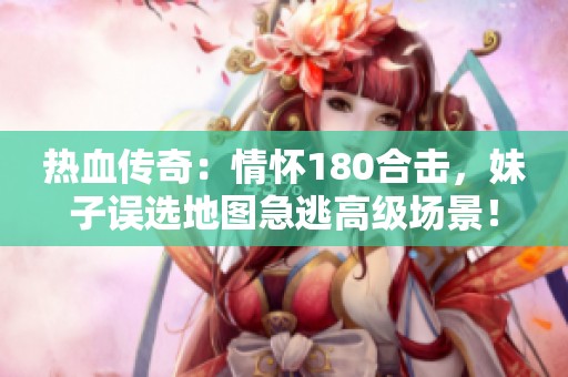 热血传奇：情怀180合击，妹子误选地图急逃高级场景！