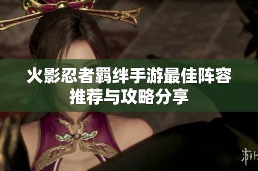 火影忍者羁绊手游最佳阵容推荐与攻略分享