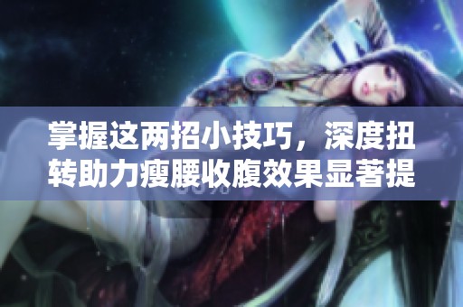 掌握这两招小技巧，深度扭转助力瘦腰收腹效果显著提升！